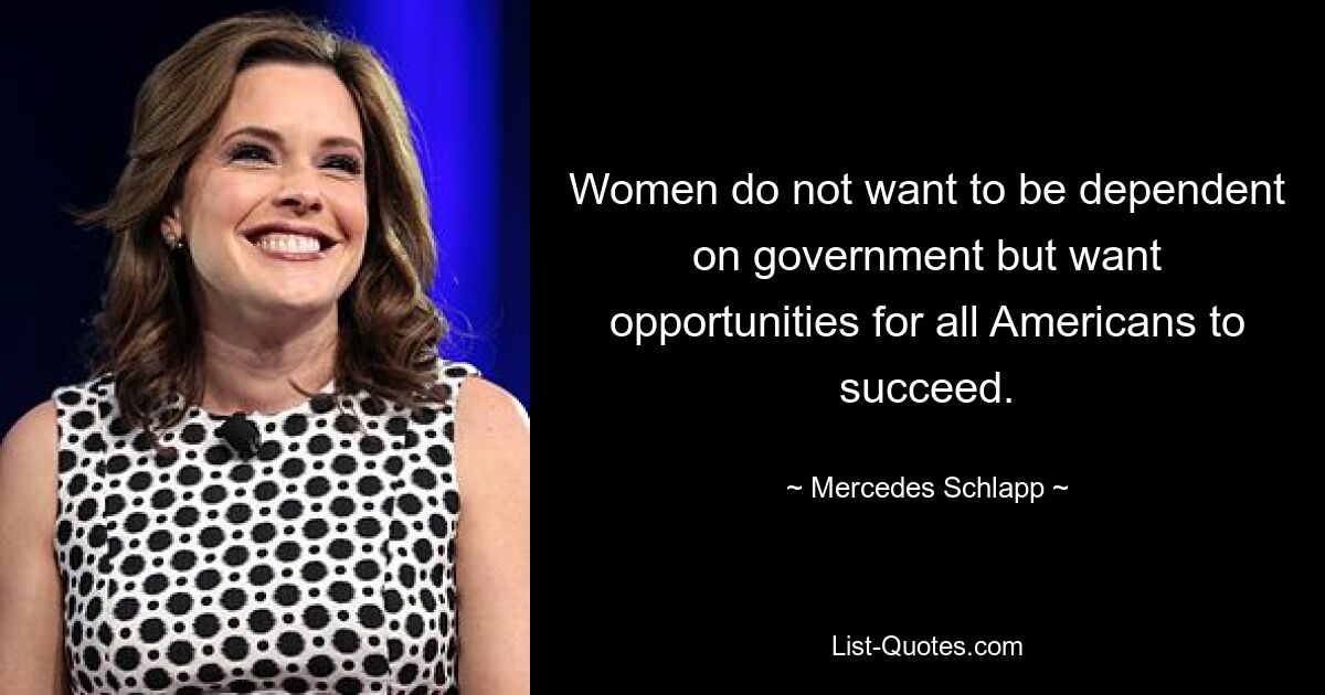 Women do not want to be dependent on government but want opportunities for all Americans to succeed. — © Mercedes Schlapp