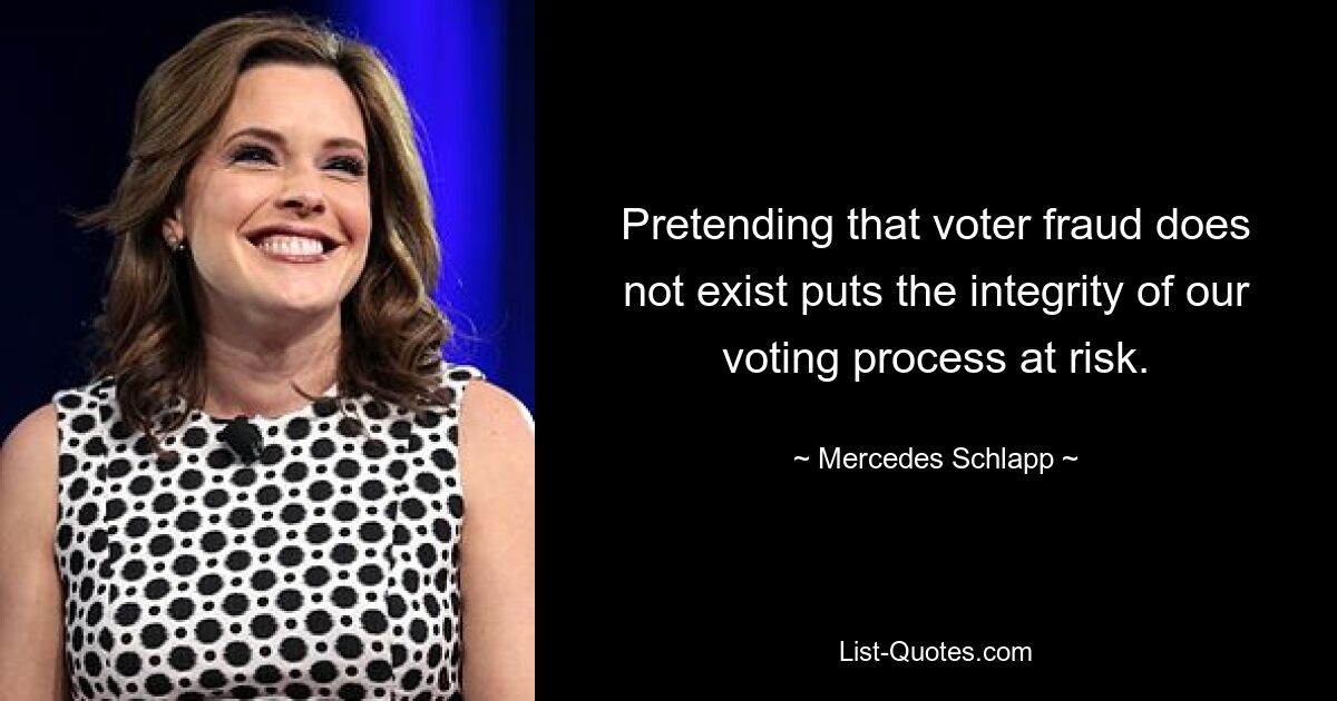 Pretending that voter fraud does not exist puts the integrity of our voting process at risk. — © Mercedes Schlapp