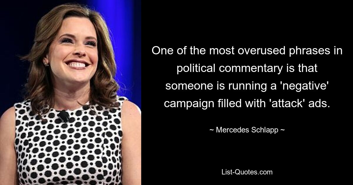 One of the most overused phrases in political commentary is that someone is running a 'negative' campaign filled with 'attack' ads. — © Mercedes Schlapp