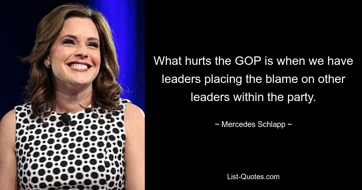 What hurts the GOP is when we have leaders placing the blame on other leaders within the party. — © Mercedes Schlapp