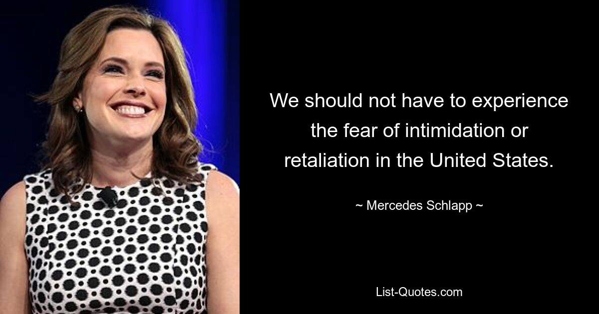 We should not have to experience the fear of intimidation or retaliation in the United States. — © Mercedes Schlapp