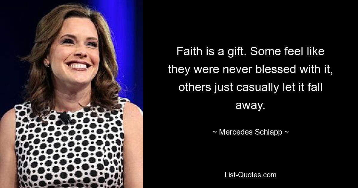 Faith is a gift. Some feel like they were never blessed with it, others just casually let it fall away. — © Mercedes Schlapp