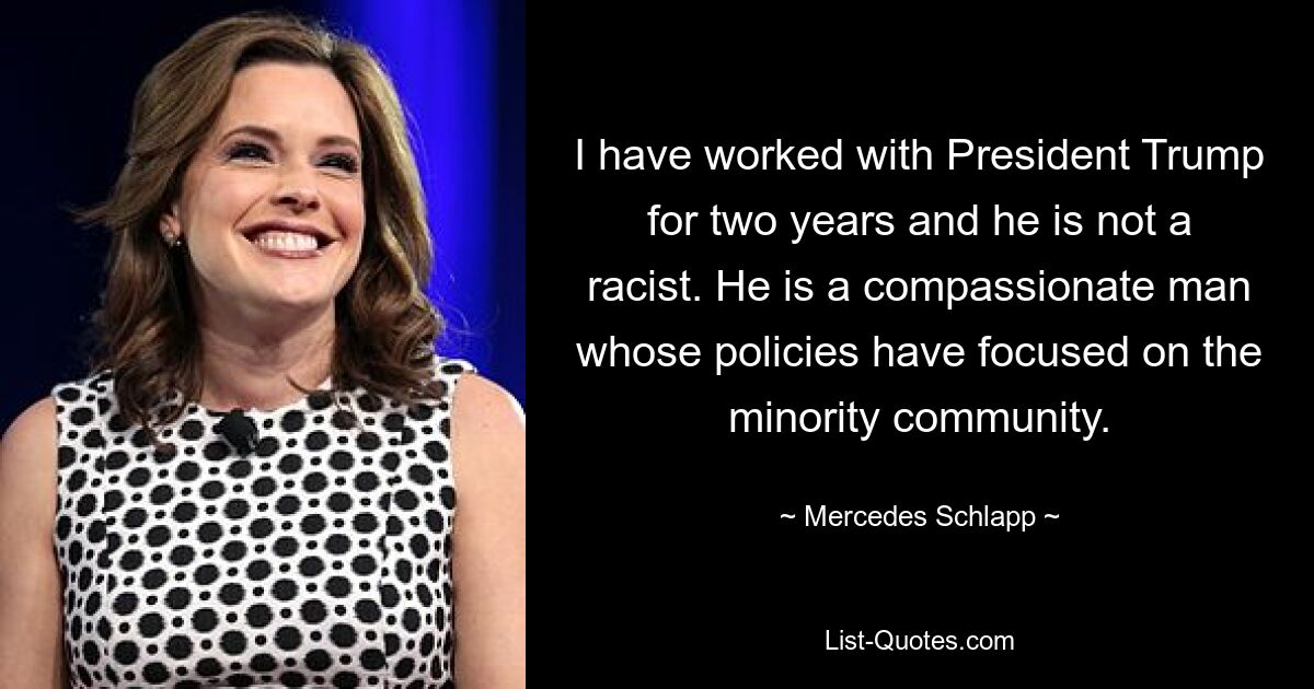 I have worked with President Trump for two years and he is not a racist. He is a compassionate man whose policies have focused on the minority community. — © Mercedes Schlapp