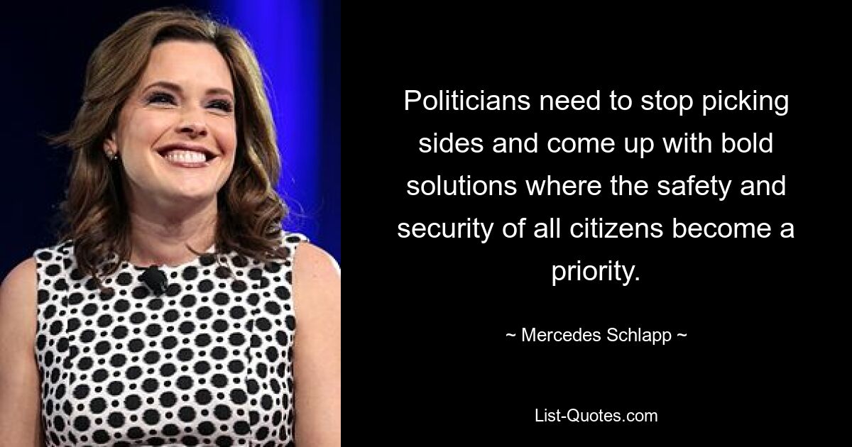 Politicians need to stop picking sides and come up with bold solutions where the safety and security of all citizens become a priority. — © Mercedes Schlapp