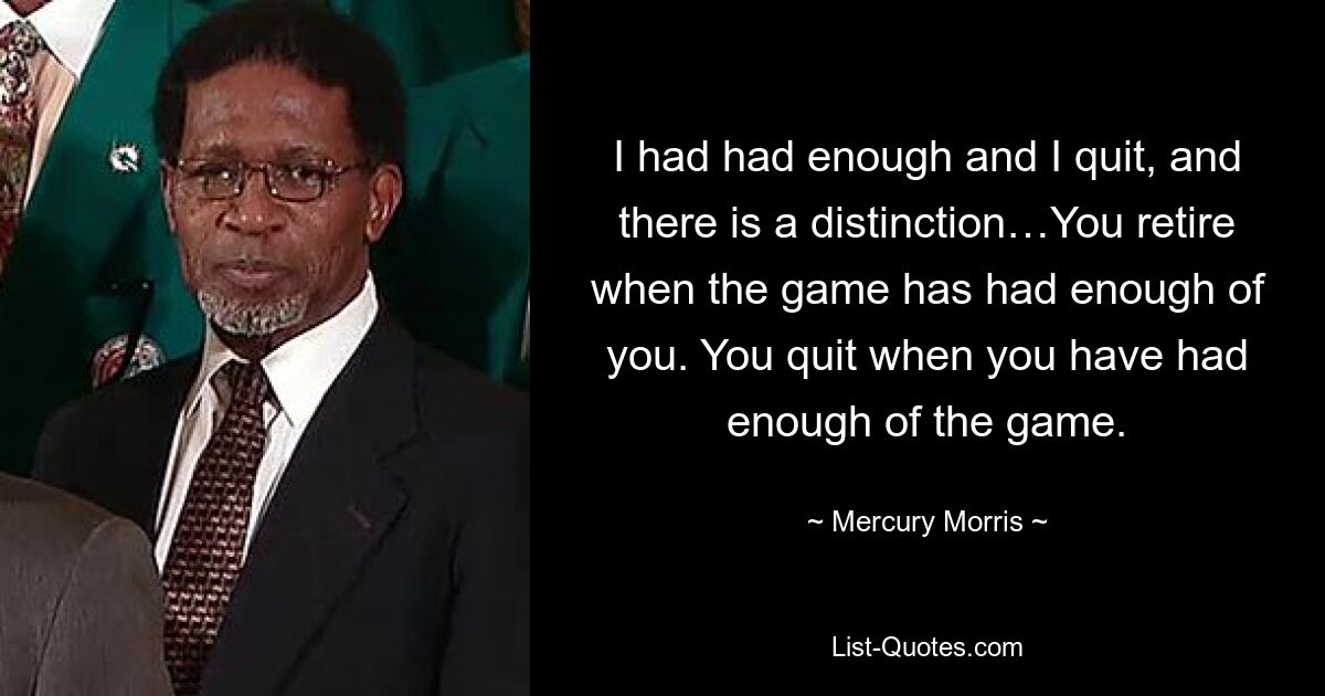 I had had enough and I quit, and there is a distinction…You retire when the game has had enough of you. You quit when you have had enough of the game. — © Mercury Morris