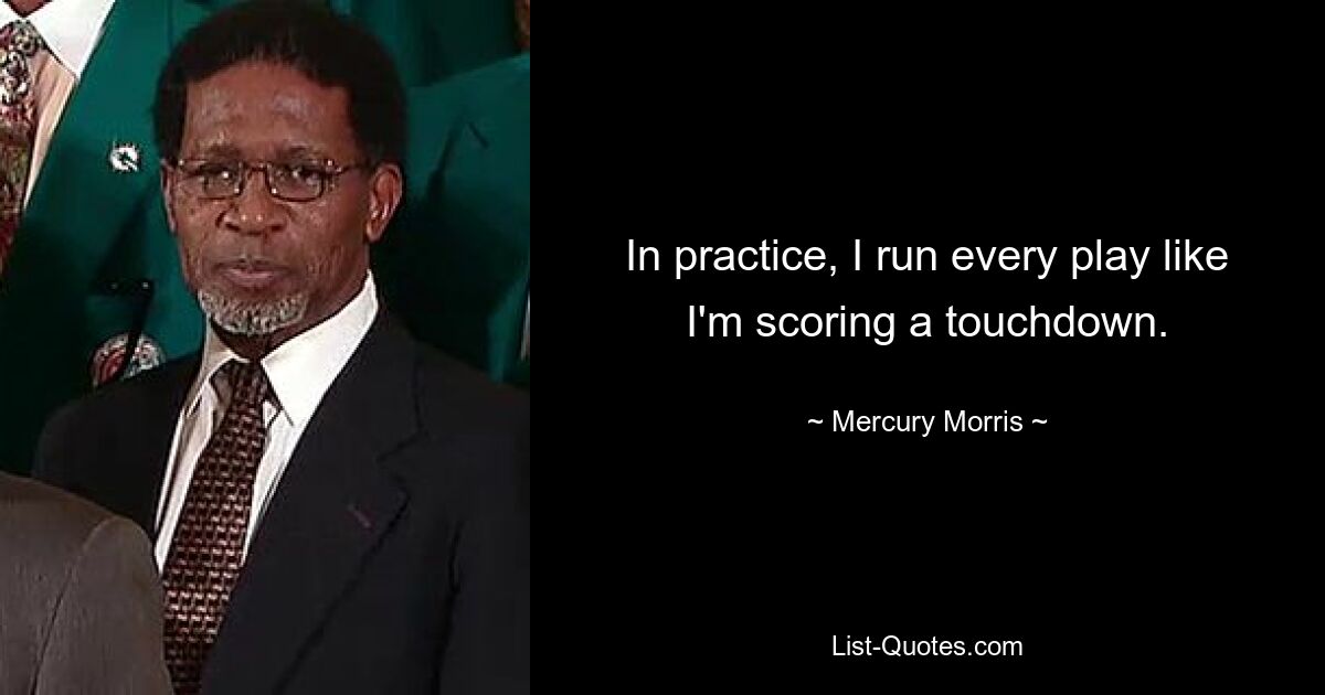 In practice, I run every play like I'm scoring a touchdown. — © Mercury Morris