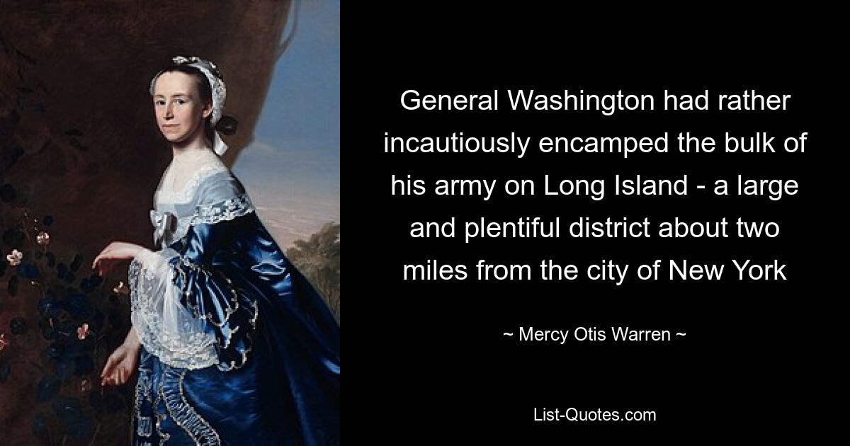 General Washington had rather incautiously encamped the bulk of his army on Long Island - a large and plentiful district about two miles from the city of New York — © Mercy Otis Warren