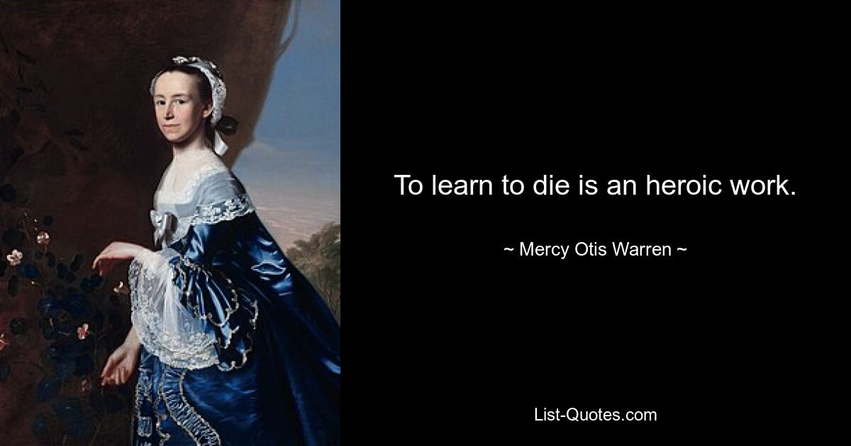 To learn to die is an heroic work. — © Mercy Otis Warren