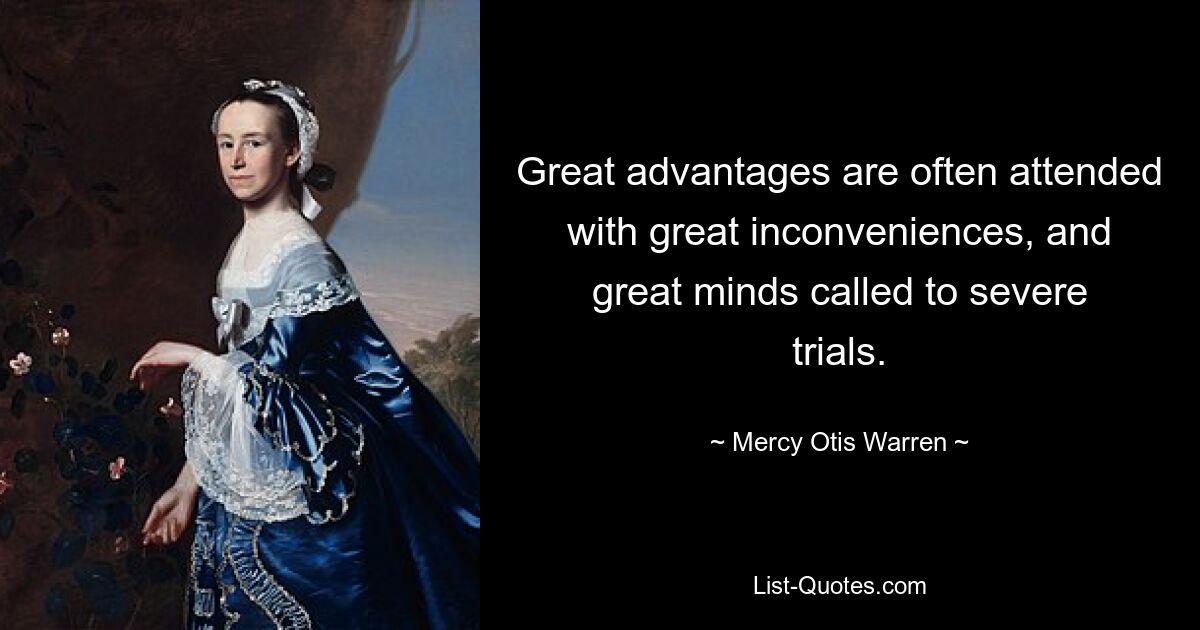 Great advantages are often attended with great inconveniences, and great minds called to severe trials. — © Mercy Otis Warren