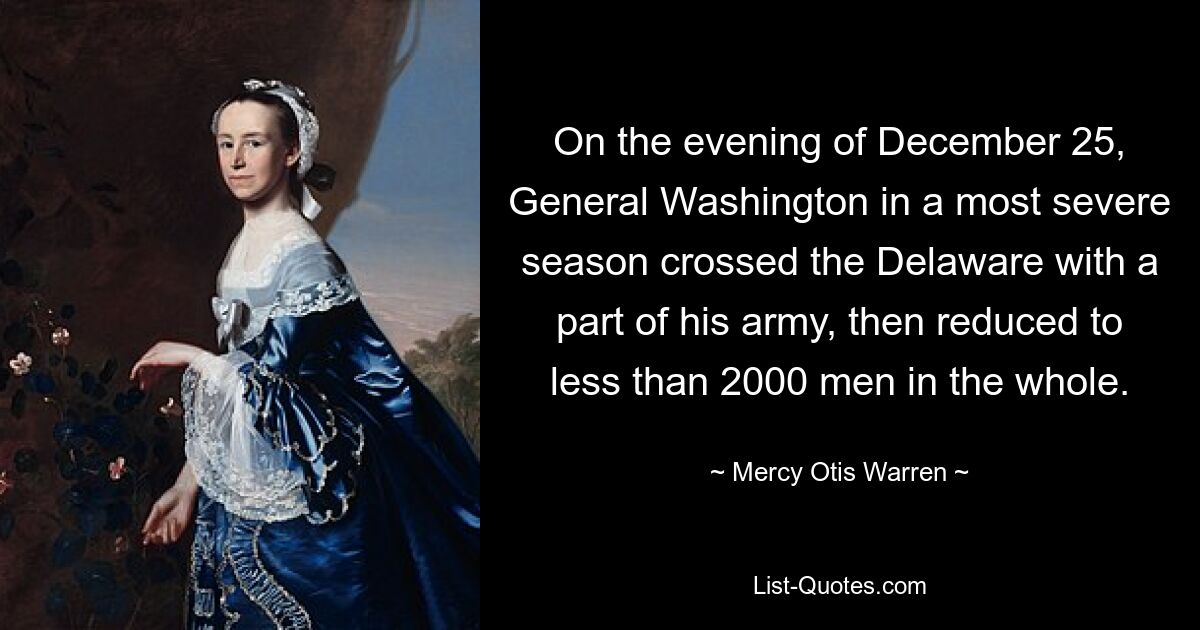 On the evening of December 25, General Washington in a most severe season crossed the Delaware with a part of his army, then reduced to less than 2000 men in the whole. — © Mercy Otis Warren