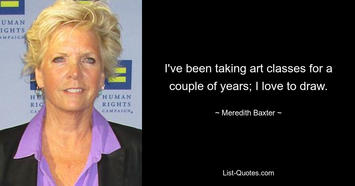 I've been taking art classes for a couple of years; I love to draw. — © Meredith Baxter