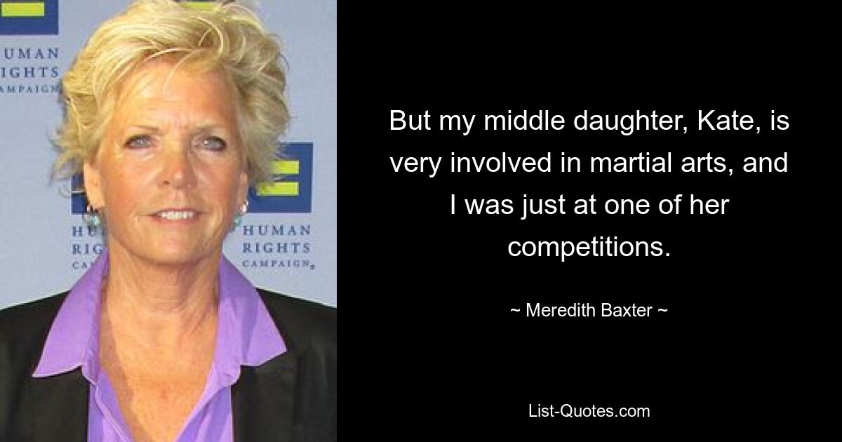 But my middle daughter, Kate, is very involved in martial arts, and I was just at one of her competitions. — © Meredith Baxter