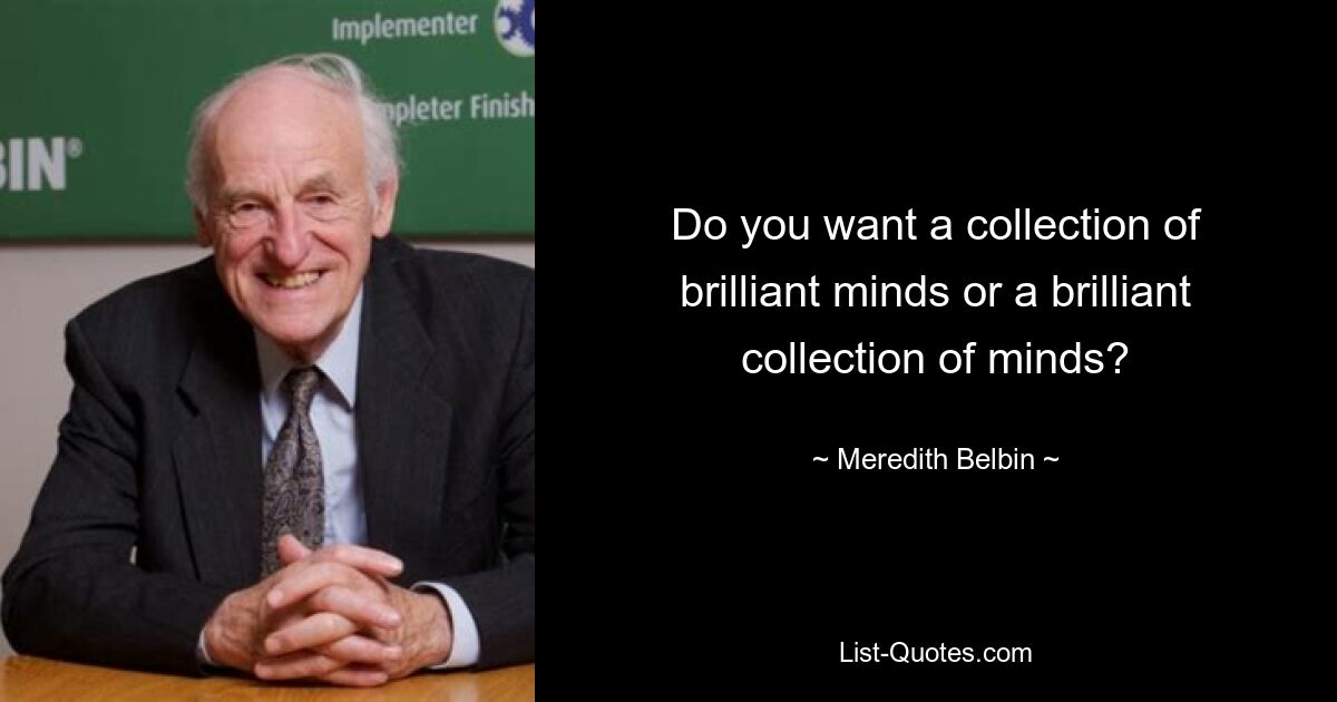 Do you want a collection of brilliant minds or a brilliant collection of minds? — © Meredith Belbin