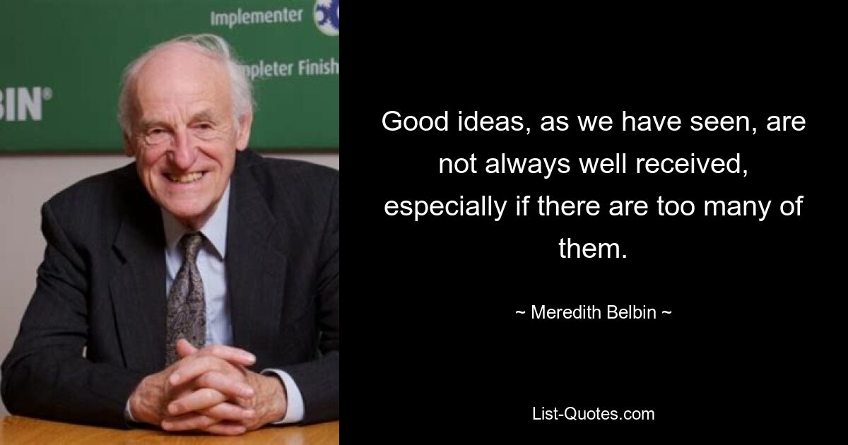 Good ideas, as we have seen, are not always well received, especially if there are too many of them. — © Meredith Belbin