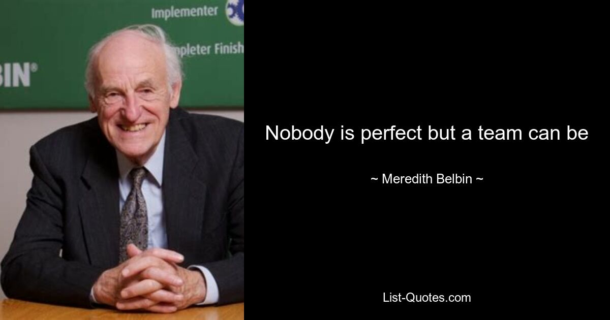 Nobody is perfect but a team can be — © Meredith Belbin