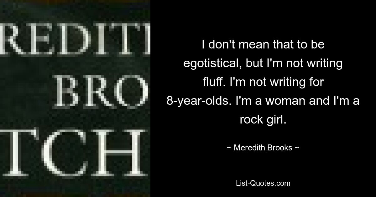 I don't mean that to be egotistical, but I'm not writing fluff. I'm not writing for 8-year-olds. I'm a woman and I'm a rock girl. — © Meredith Brooks