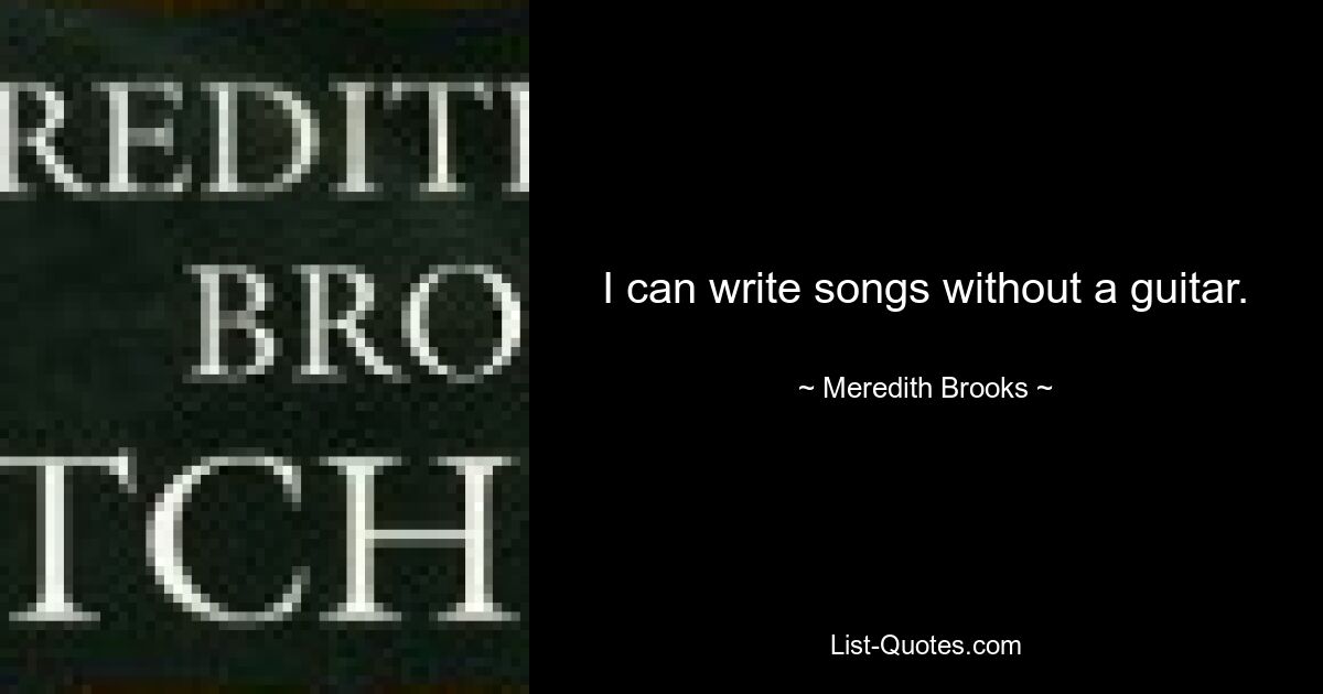 I can write songs without a guitar. — © Meredith Brooks