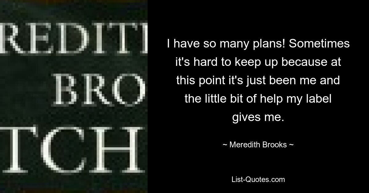 I have so many plans! Sometimes it's hard to keep up because at this point it's just been me and the little bit of help my label gives me. — © Meredith Brooks