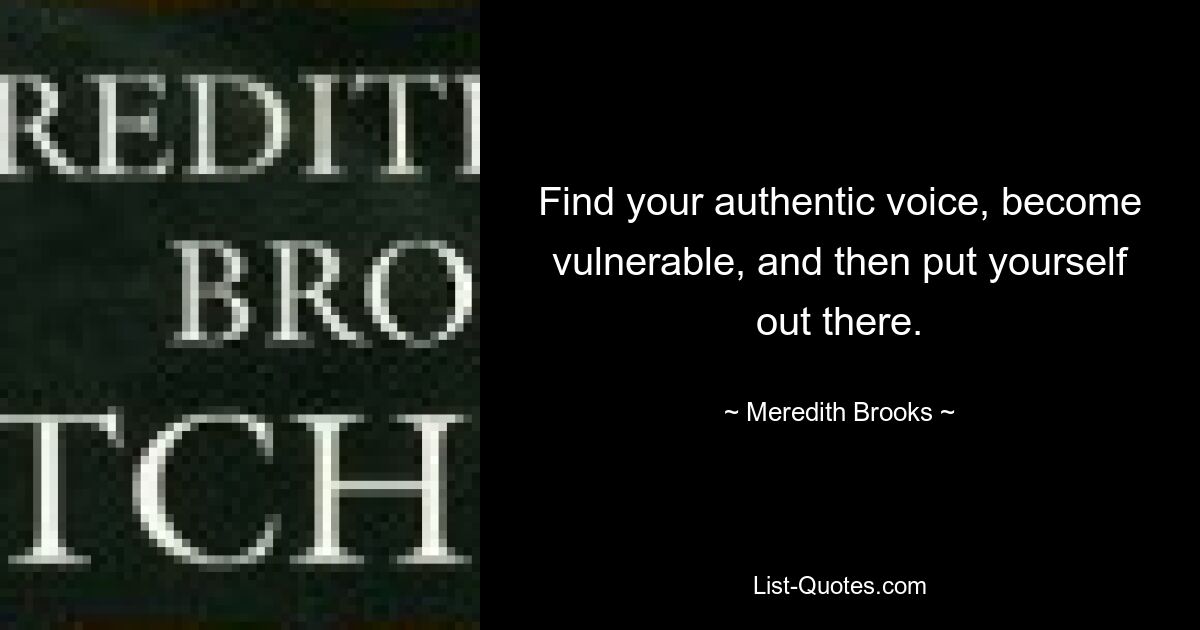 Find your authentic voice, become vulnerable, and then put yourself out there. — © Meredith Brooks