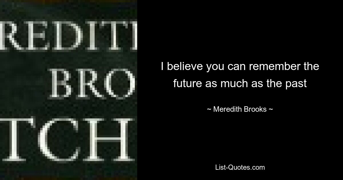 I believe you can remember the future as much as the past — © Meredith Brooks