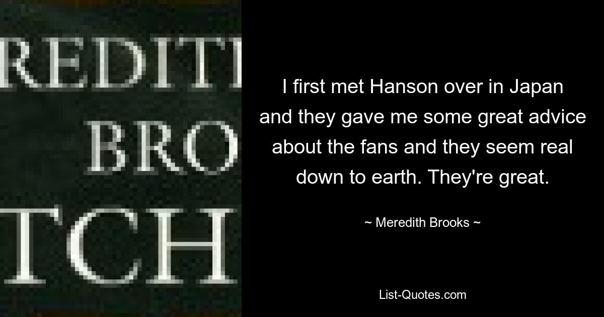 I first met Hanson over in Japan and they gave me some great advice about the fans and they seem real down to earth. They're great. — © Meredith Brooks