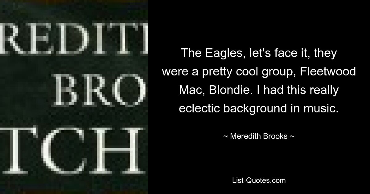 The Eagles, давайте посмотрим правде в глаза, они были довольно крутой группой, Fleetwood Mac, Blondie. У меня был действительно эклектичный музыкальный опыт. — © Мередит Брукс 