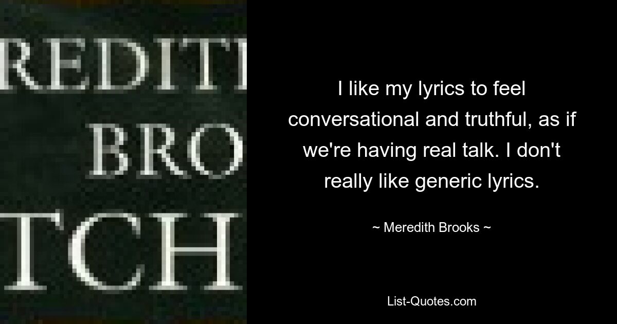 I like my lyrics to feel conversational and truthful, as if we're having real talk. I don't really like generic lyrics. — © Meredith Brooks