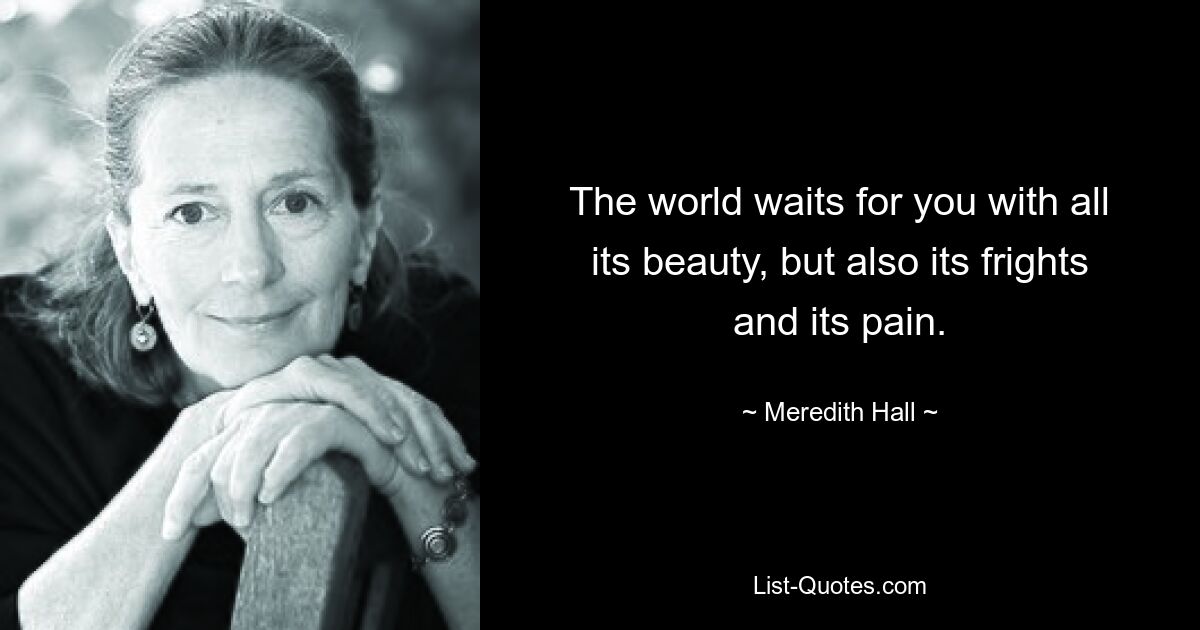 The world waits for you with all its beauty, but also its frights and its pain. — © Meredith Hall