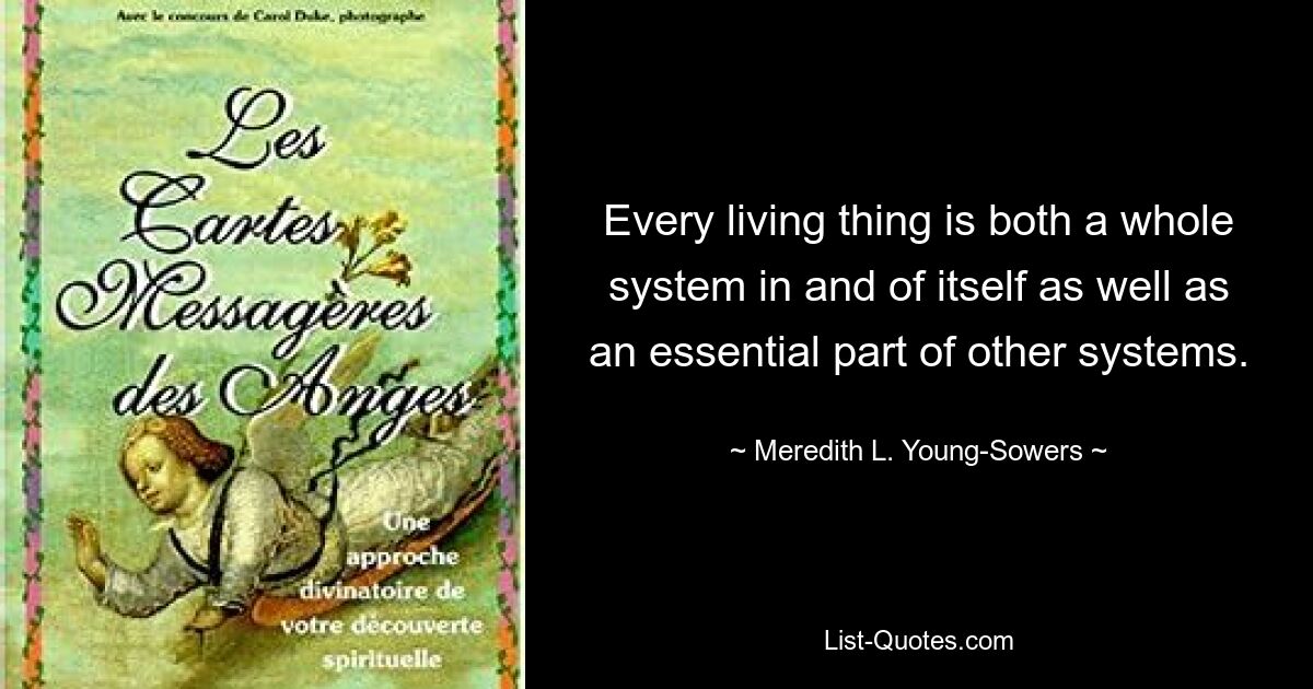 Every living thing is both a whole system in and of itself as well as an essential part of other systems. — © Meredith L. Young-Sowers