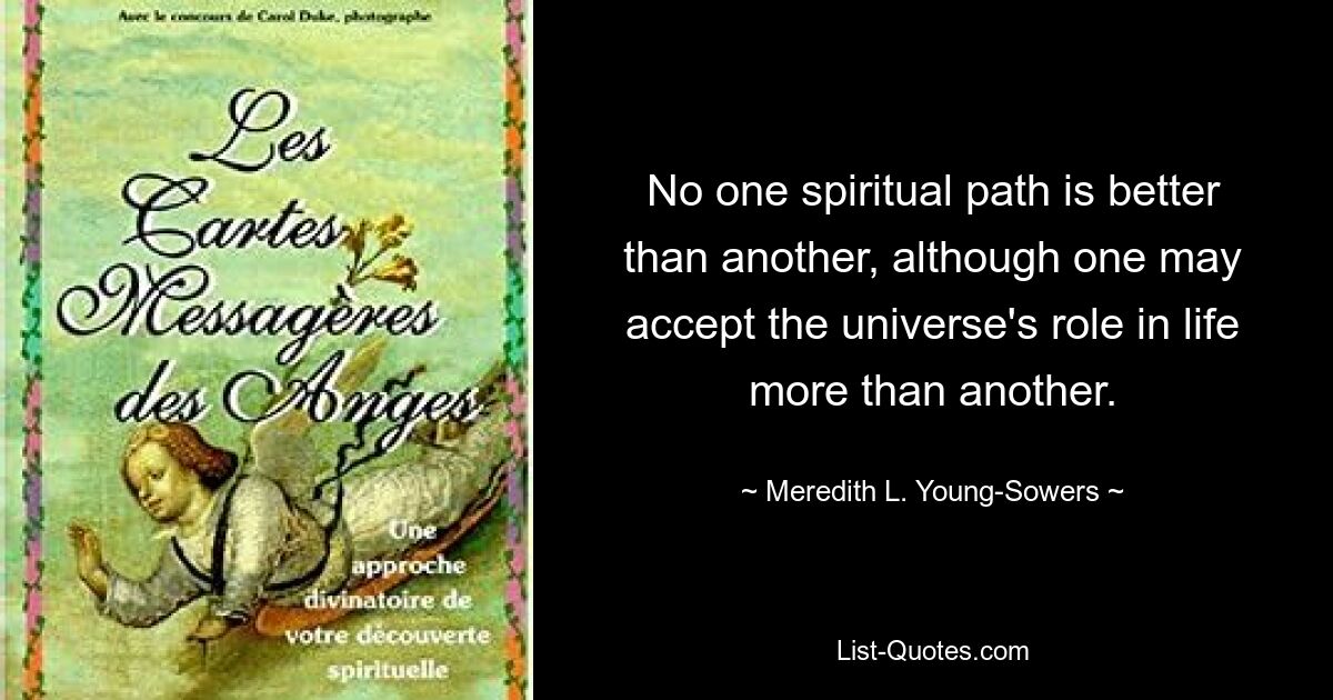 No one spiritual path is better than another, although one may accept the universe's role in life more than another. — © Meredith L. Young-Sowers