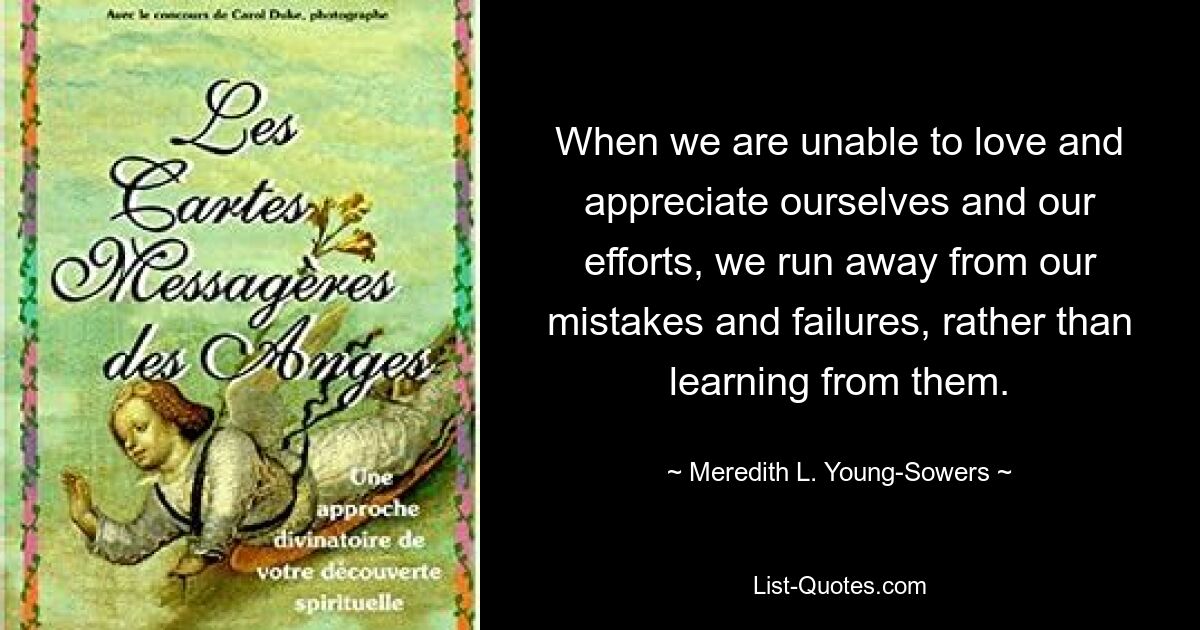 When we are unable to love and appreciate ourselves and our efforts, we run away from our mistakes and failures, rather than learning from them. — © Meredith L. Young-Sowers