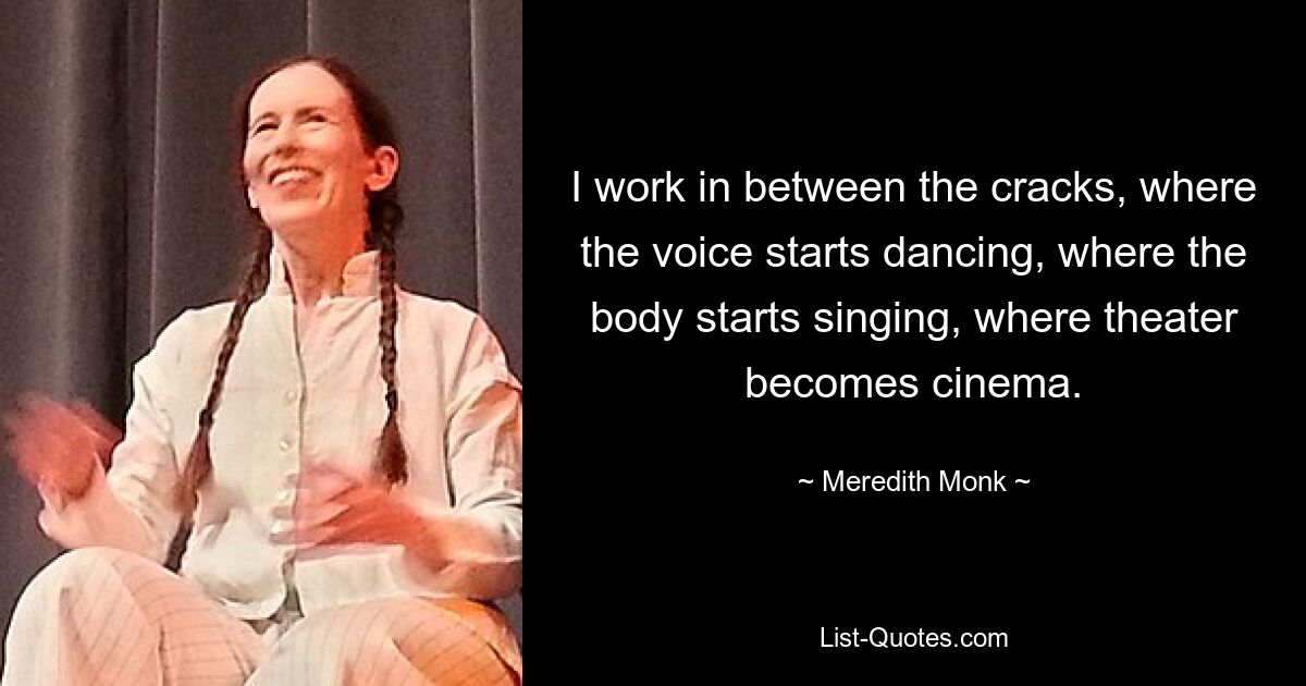 I work in between the cracks, where the voice starts dancing, where the body starts singing, where theater becomes cinema. — © Meredith Monk