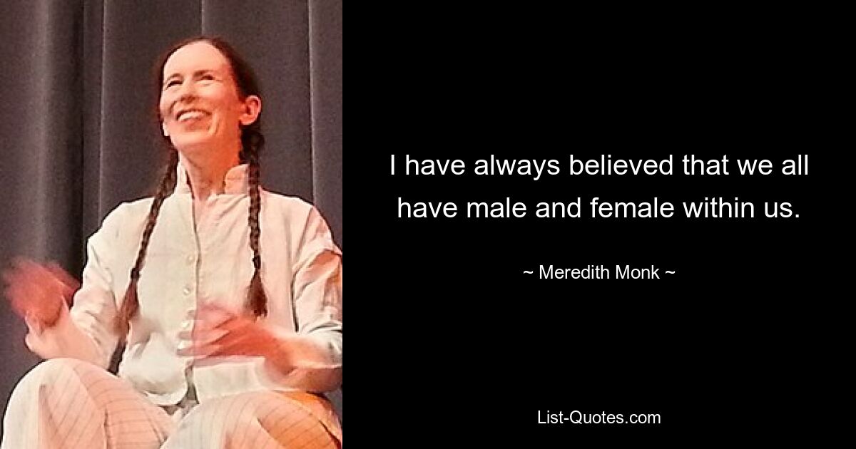 I have always believed that we all have male and female within us. — © Meredith Monk