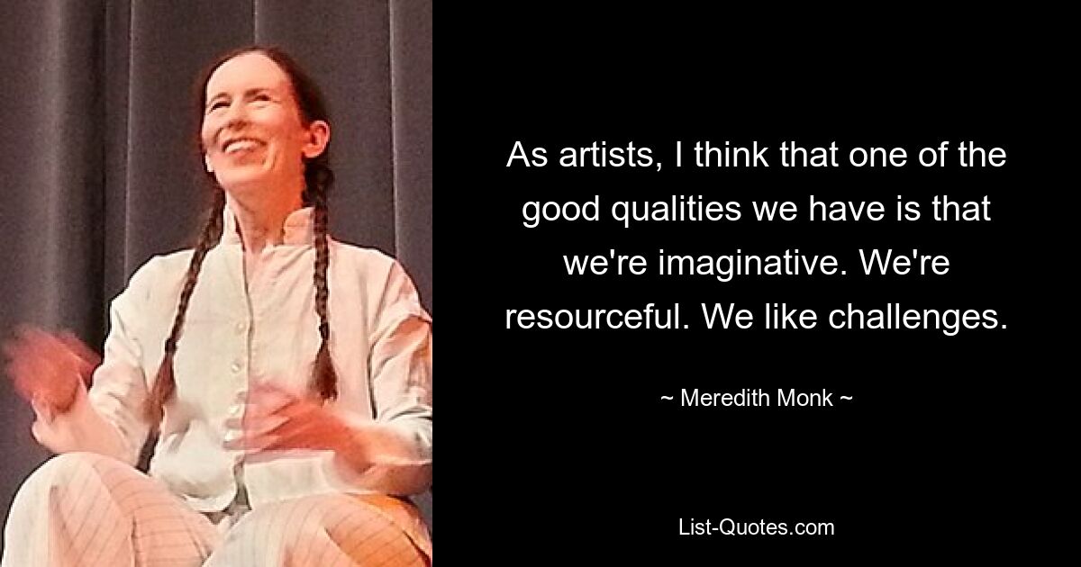 As artists, I think that one of the good qualities we have is that we're imaginative. We're resourceful. We like challenges. — © Meredith Monk