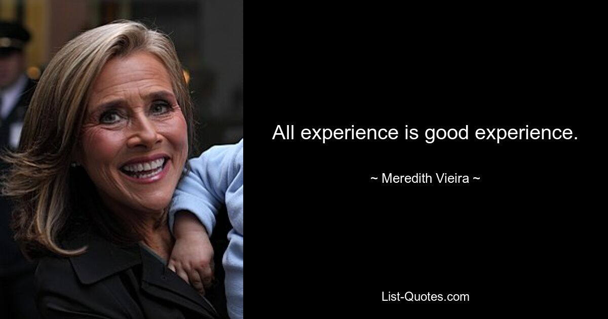 All experience is good experience. — © Meredith Vieira