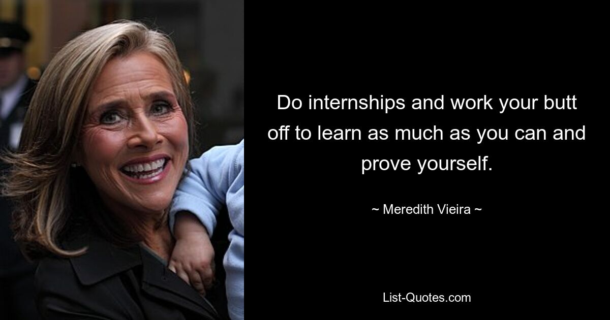 Do internships and work your butt off to learn as much as you can and prove yourself. — © Meredith Vieira