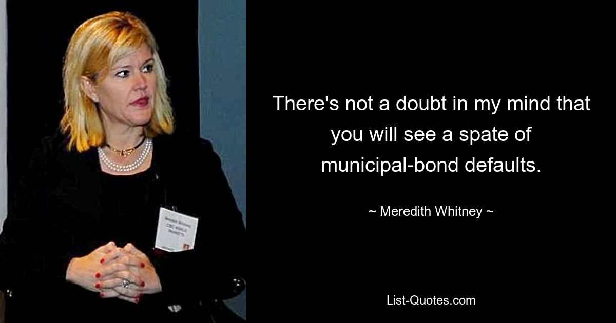 There's not a doubt in my mind that you will see a spate of municipal-bond defaults. — © Meredith Whitney