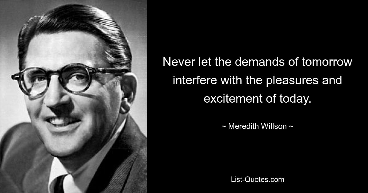 Never let the demands of tomorrow interfere with the pleasures and excitement of today. — © Meredith Willson