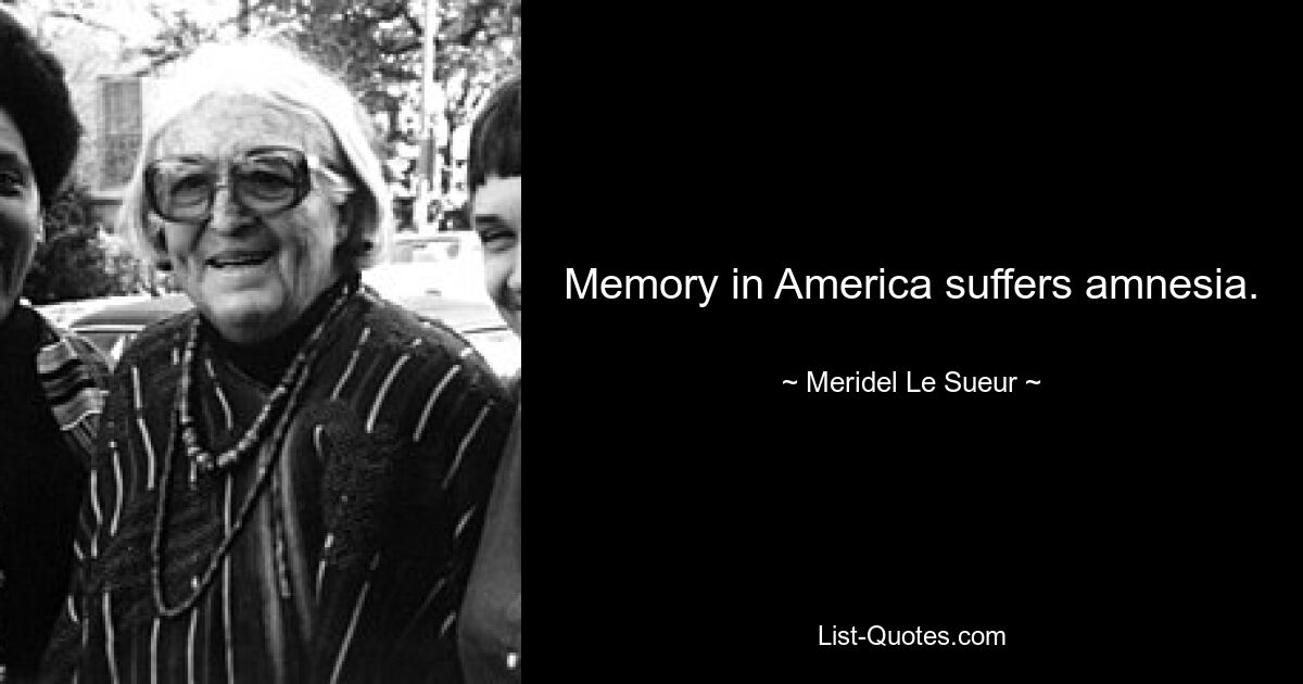 Memory in America suffers amnesia. — © Meridel Le Sueur