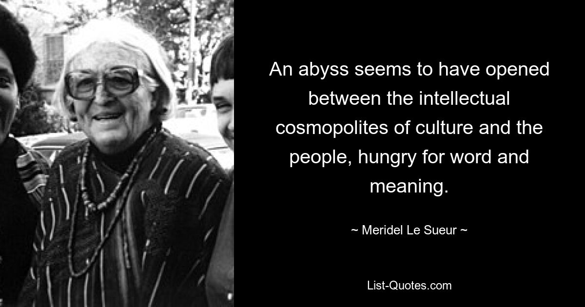 An abyss seems to have opened between the intellectual cosmopolites of culture and the people, hungry for word and meaning. — © Meridel Le Sueur