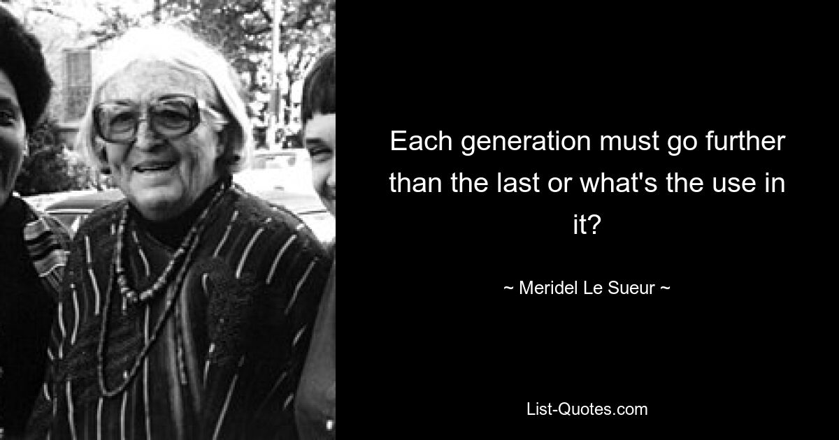 Each generation must go further than the last or what's the use in it? — © Meridel Le Sueur