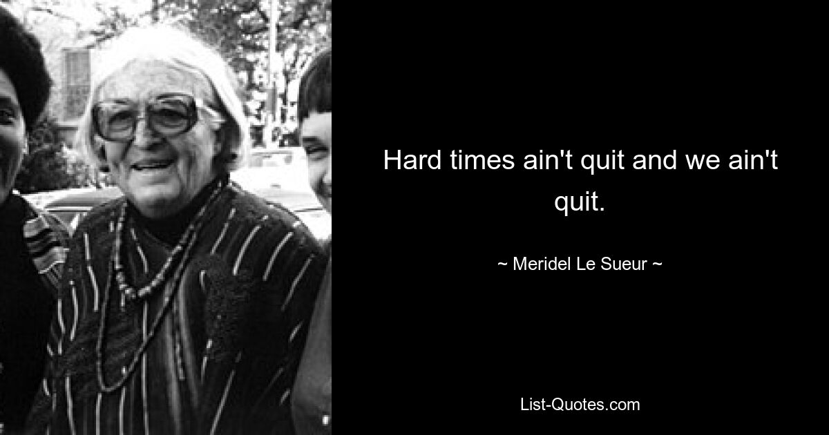 Hard times ain't quit and we ain't quit. — © Meridel Le Sueur