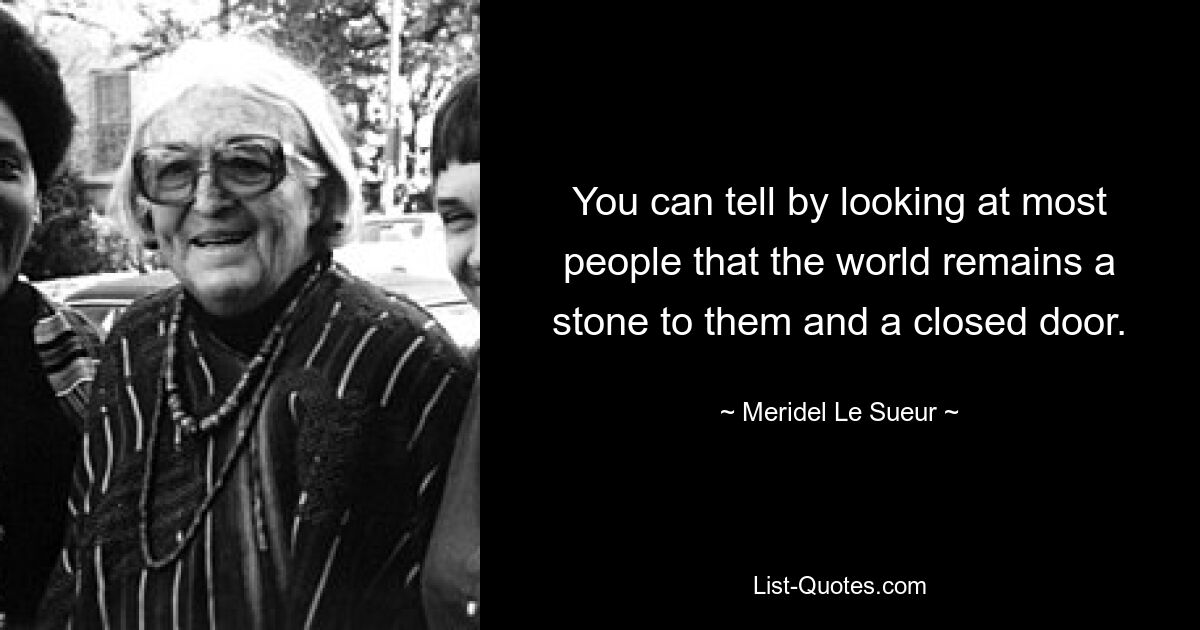 You can tell by looking at most people that the world remains a stone to them and a closed door. — © Meridel Le Sueur