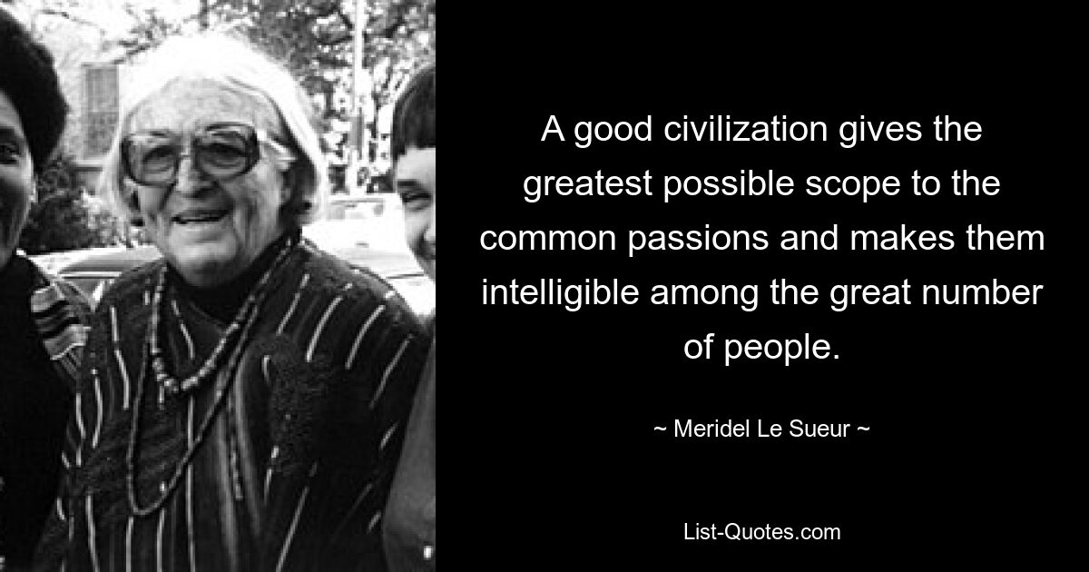 A good civilization gives the greatest possible scope to the common passions and makes them intelligible among the great number of people. — © Meridel Le Sueur