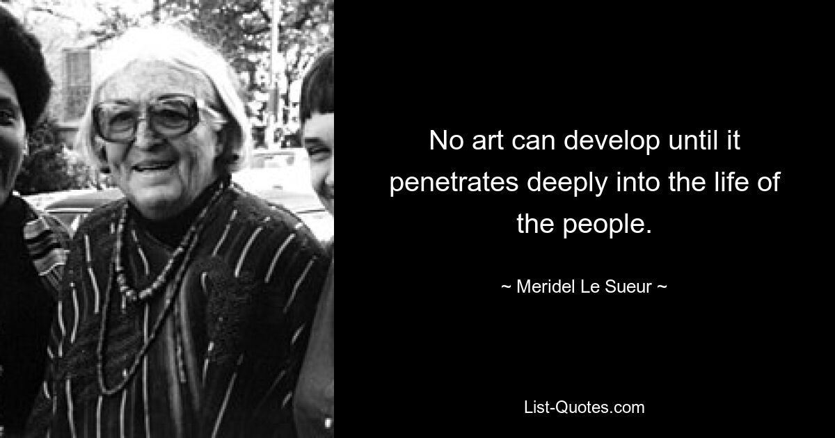 No art can develop until it penetrates deeply into the life of the people. — © Meridel Le Sueur