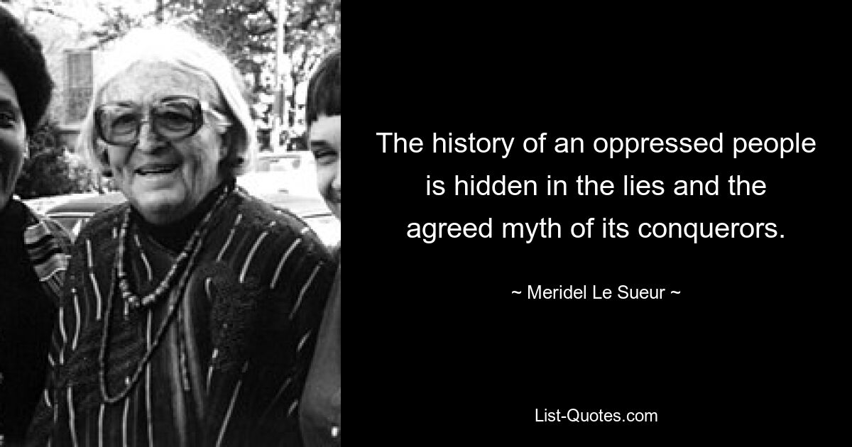 The history of an oppressed people is hidden in the lies and the agreed myth of its conquerors. — © Meridel Le Sueur