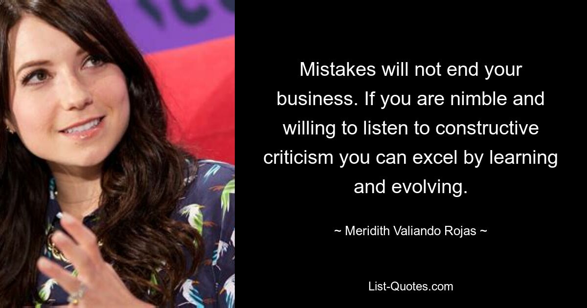 Mistakes will not end your business. If you are nimble and willing to listen to constructive criticism you can excel by learning and evolving. — © Meridith Valiando Rojas