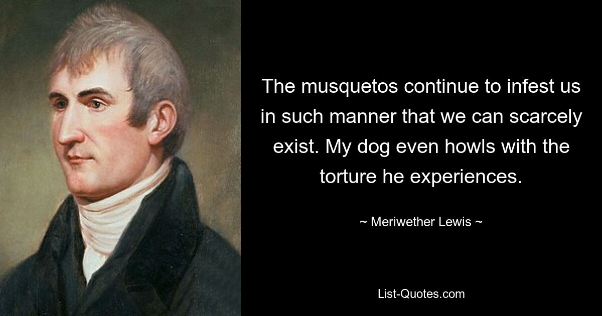 The musquetos continue to infest us in such manner that we can scarcely exist. My dog even howls with the torture he experiences. — © Meriwether Lewis