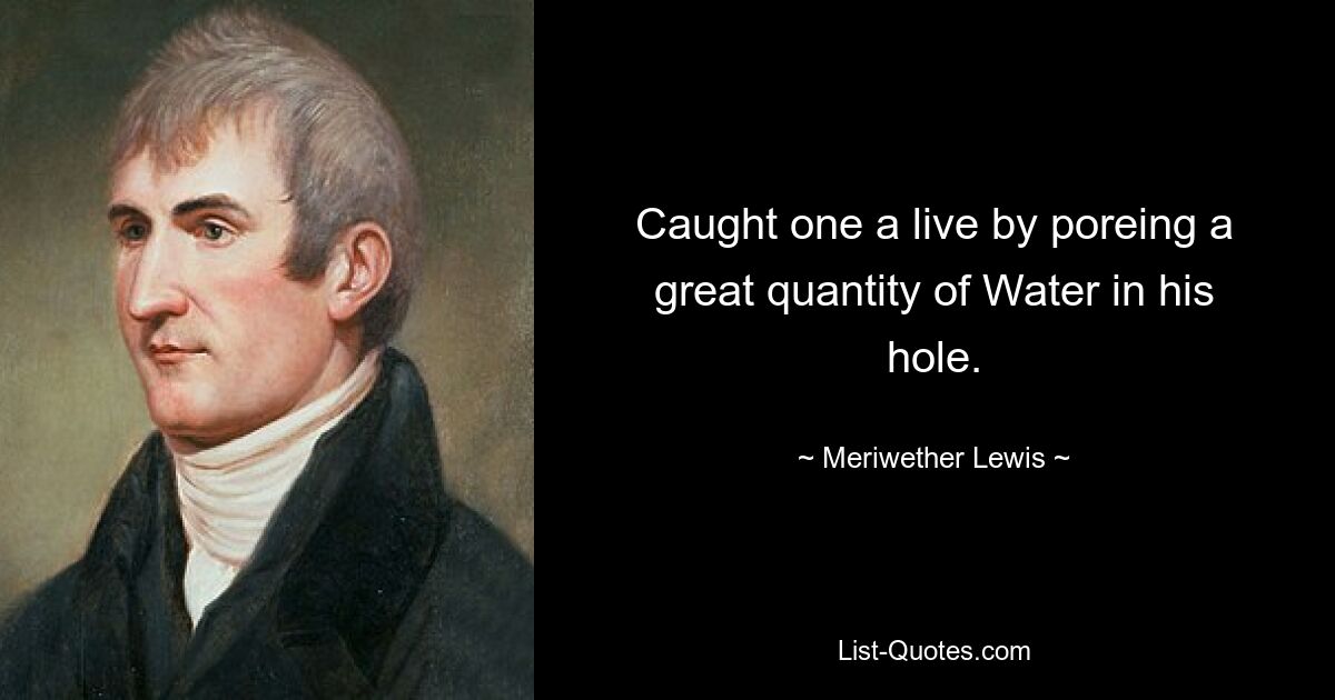 Caught one a live by poreing a great quantity of Water in his hole. — © Meriwether Lewis