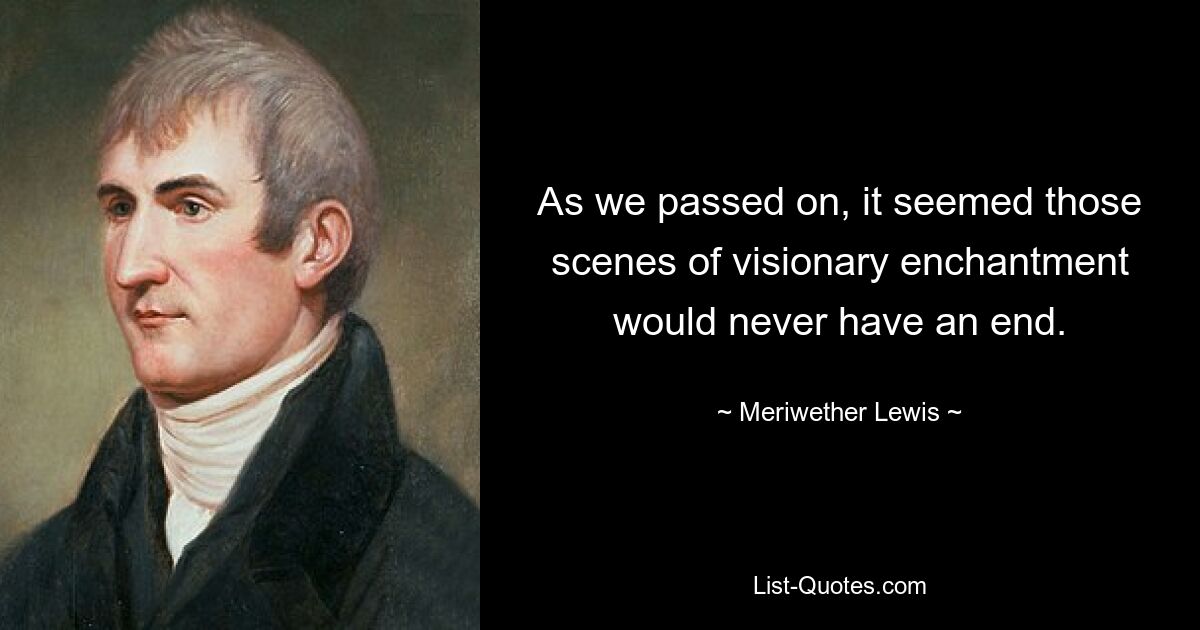 As we passed on, it seemed those scenes of visionary enchantment would never have an end. — © Meriwether Lewis